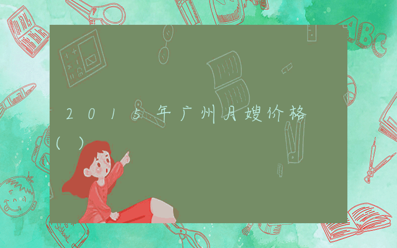 2015年广州月嫂价格 ()